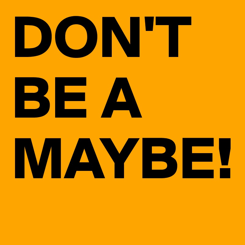 DON'T BE A MAYBE!