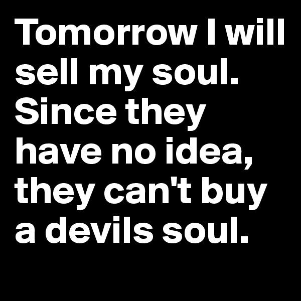 Tomorrow I will sell my soul. Since they have no idea, they can't buy a devils soul.
