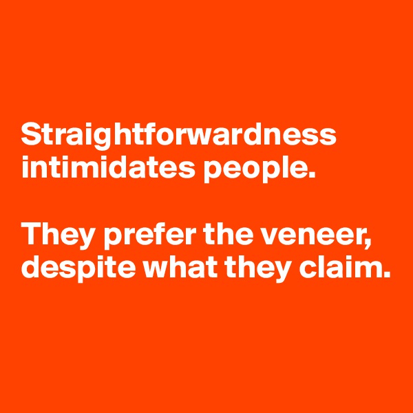 


Straightforwardness intimidates people. 

They prefer the veneer, despite what they claim.

