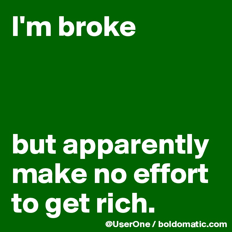 I'm broke



but apparently make no effort to get rich.