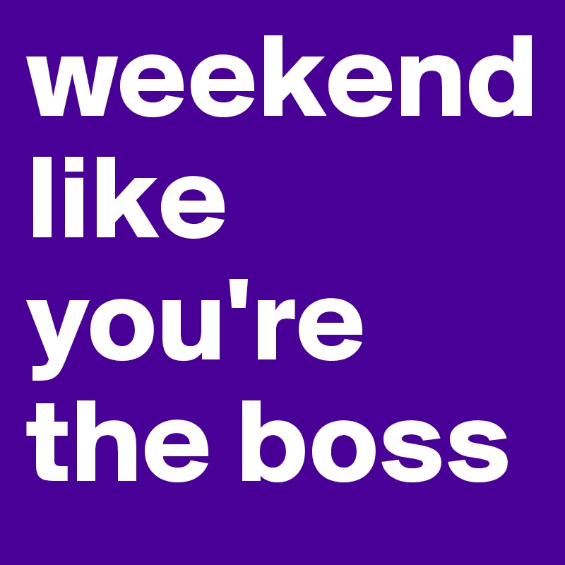 weekend
like you're the boss