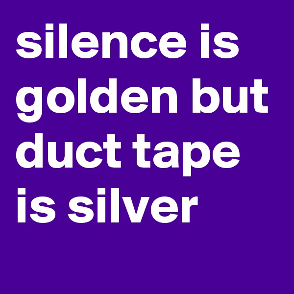 silence is golden but duct tape is silver