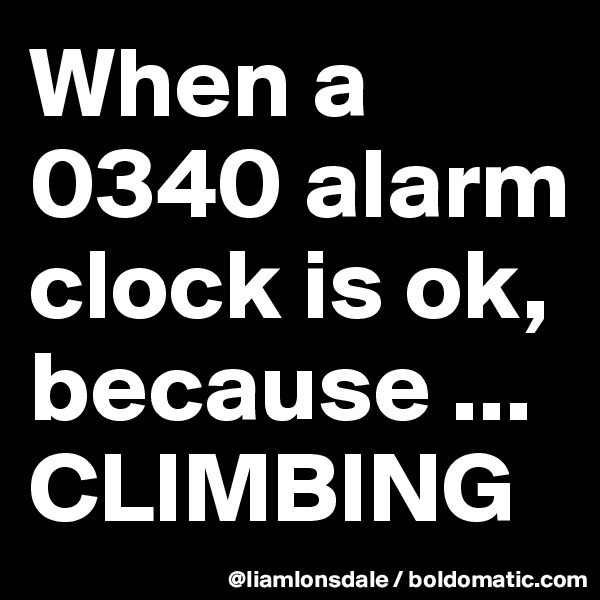 When a 0340 alarm clock is ok, because ...  CLIMBING