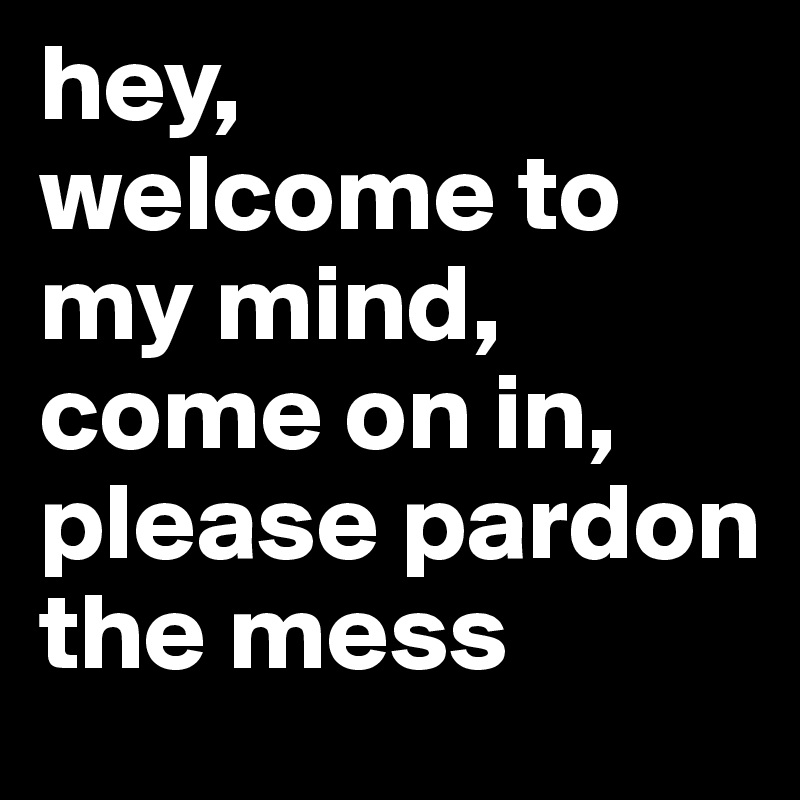 hey,
welcome to my mind,
come on in,
please pardon the mess