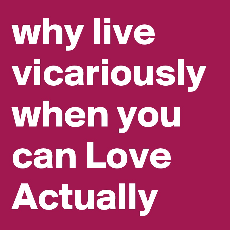 why live vicariously when you can Love Actually