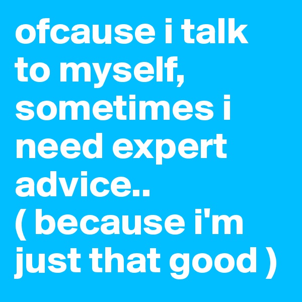 ofcause i talk to myself, sometimes i need expert advice.. 
( because i'm just that good )