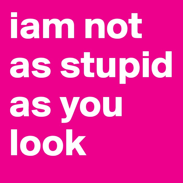iam not as stupid as you look