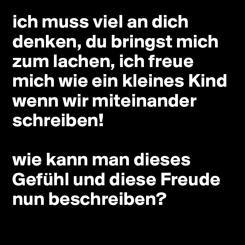 ich muss viel an dich denken, du bringst mich zum lachen, ich freue mich wie ein kleines Kind