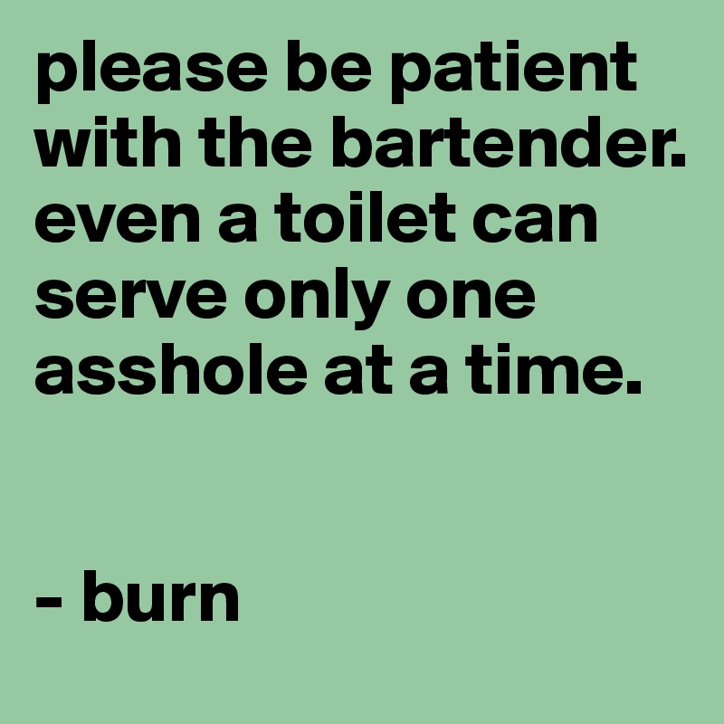 please be patient with the bartender.
even a toilet can serve only one asshole at a time.


- burn