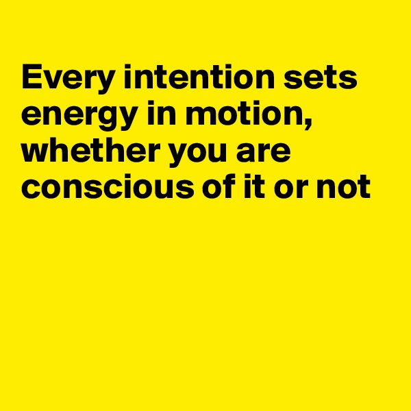 
Every intention sets
energy in motion,
whether you are conscious of it or not




