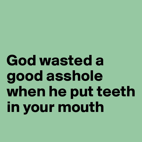 


God wasted a good asshole when he put teeth in your mouth
