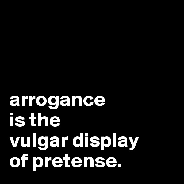 



arrogance 
is the 
vulgar display 
of pretense.
