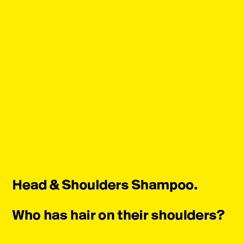 










Head & Shoulders Shampoo.

Who has hair on their shoulders?