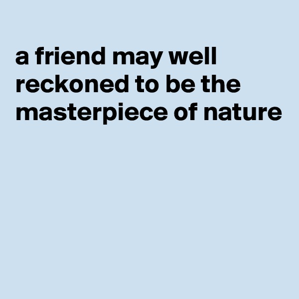 
a friend may well reckoned to be the masterpiece of nature




