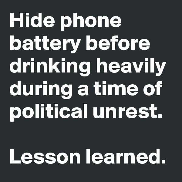 Hide phone battery before drinking heavily during a time of political unrest.

Lesson learned.