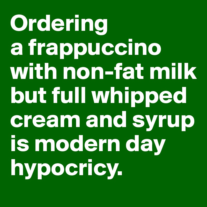 Ordering 
a frappuccino with non-fat milk but full whipped cream and syrup is modern day hypocricy.
