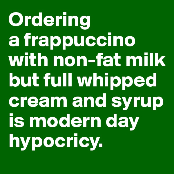 Ordering 
a frappuccino with non-fat milk but full whipped cream and syrup is modern day hypocricy.