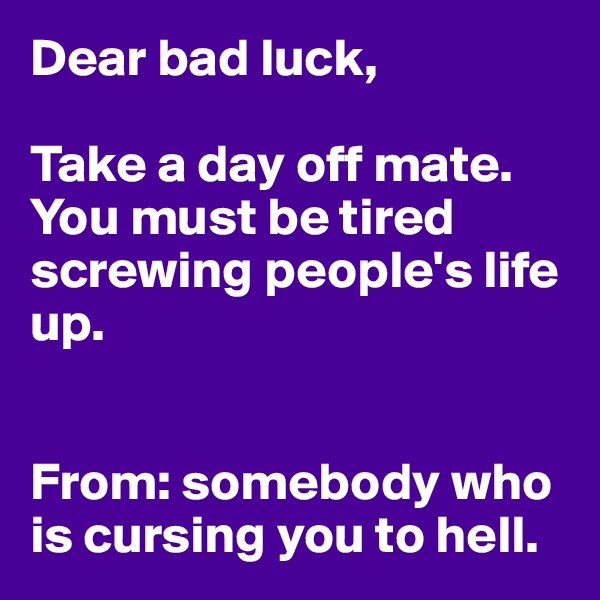 Dear bad luck,

Take a day off mate.
You must be tired screwing people's life up.


From: somebody who is cursing you to hell.