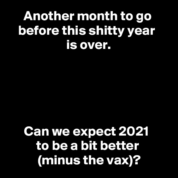 Another month to go before this shitty year 
is over.



 

Can we expect 2021 
to be a bit better
 (minus the vax)?