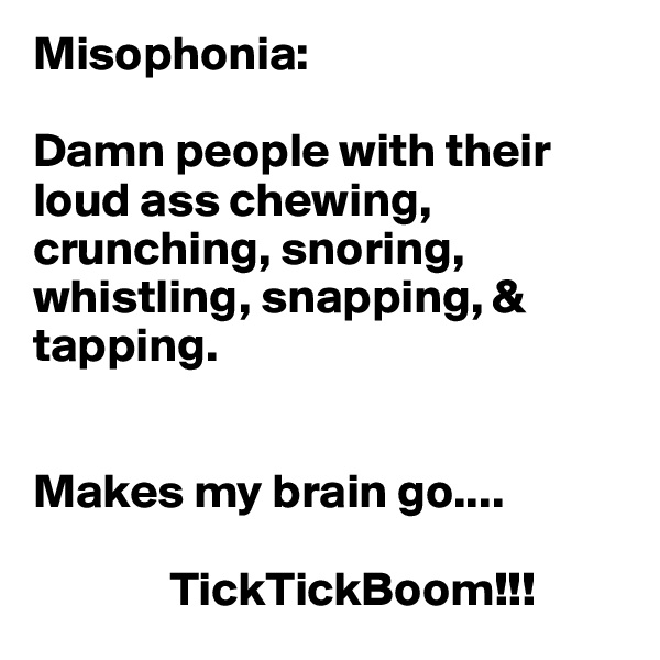 Misophonia:

Damn people with their loud ass chewing, crunching, snoring, whistling, snapping, &
tapping. 


Makes my brain go....

              TickTickBoom!!!