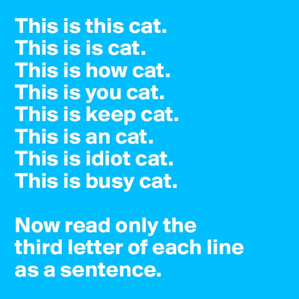 This is this cat.
This is is cat.
This is how cat.
This is you cat.
This is keep cat.
This is an cat.
This is idiot cat.
This is busy cat.

Now read only the 
third letter of each line 
as a sentence.