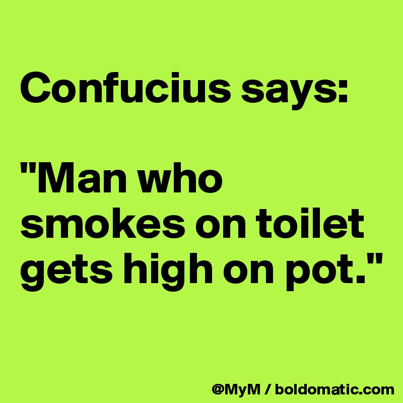 
Confucius says:

"Man who smokes on toilet gets high on pot."
