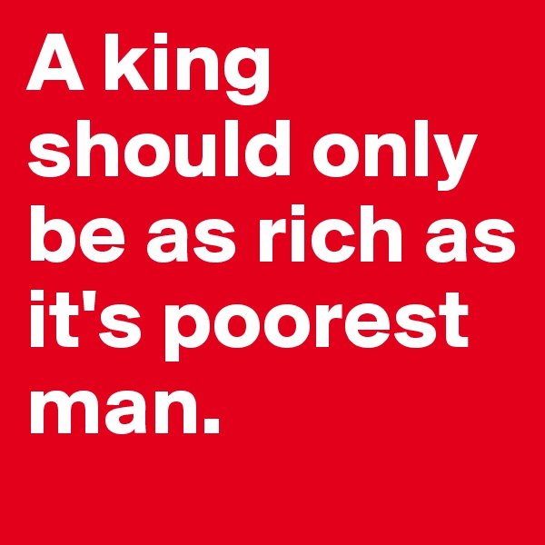 A king should only be as rich as it's poorest man.
