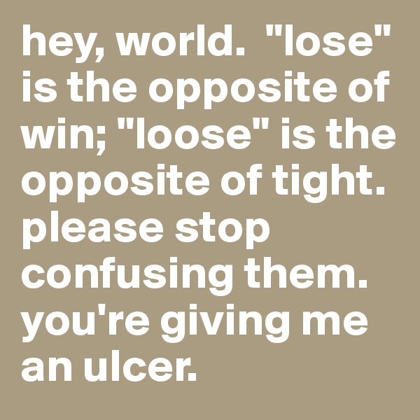hey, world.  "lose" is the opposite of win; "loose" is the opposite of tight.  please stop confusing them.  you're giving me an ulcer.