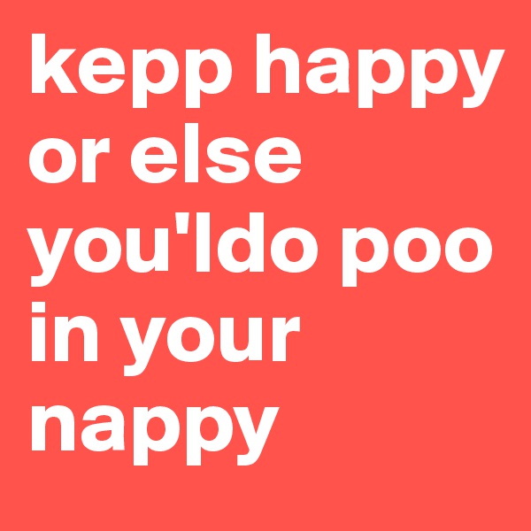 kepp happy or else you'ldo poo in your nappy