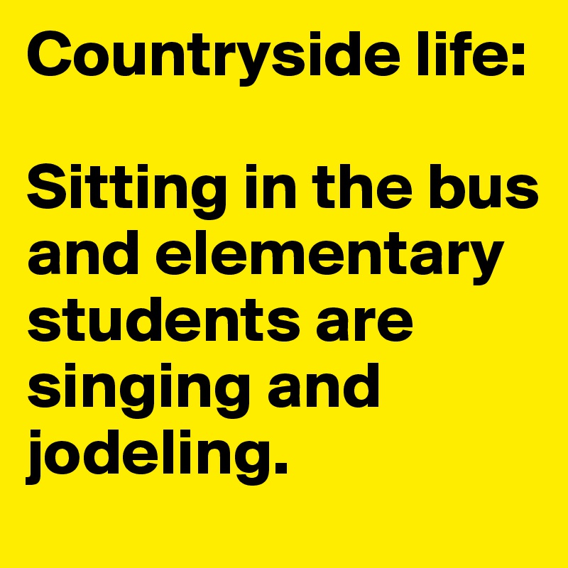 Countryside life: 

Sitting in the bus and elementary students are singing and jodeling.