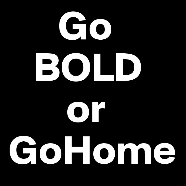       Go
   BOLD 
       or 
GoHome 