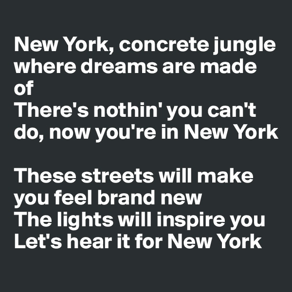 
New York, concrete jungle where dreams are made of
There's nothin' you can't do, now you're in New York

These streets will make you feel brand new
The lights will inspire you
Let's hear it for New York