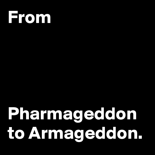 From 




Pharmageddon to Armageddon.