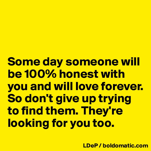 



Some day someone will be 100% honest with you and will love forever. So don't give up trying to find them. They're looking for you too. 