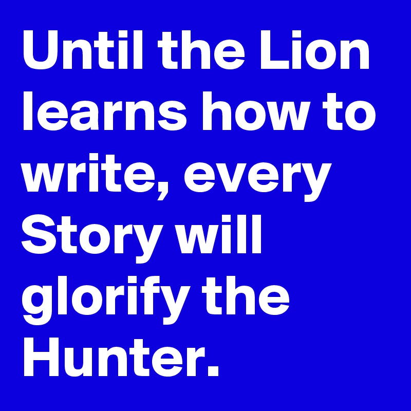 Until the Lion learns how to write, every Story will glorify the Hunter.