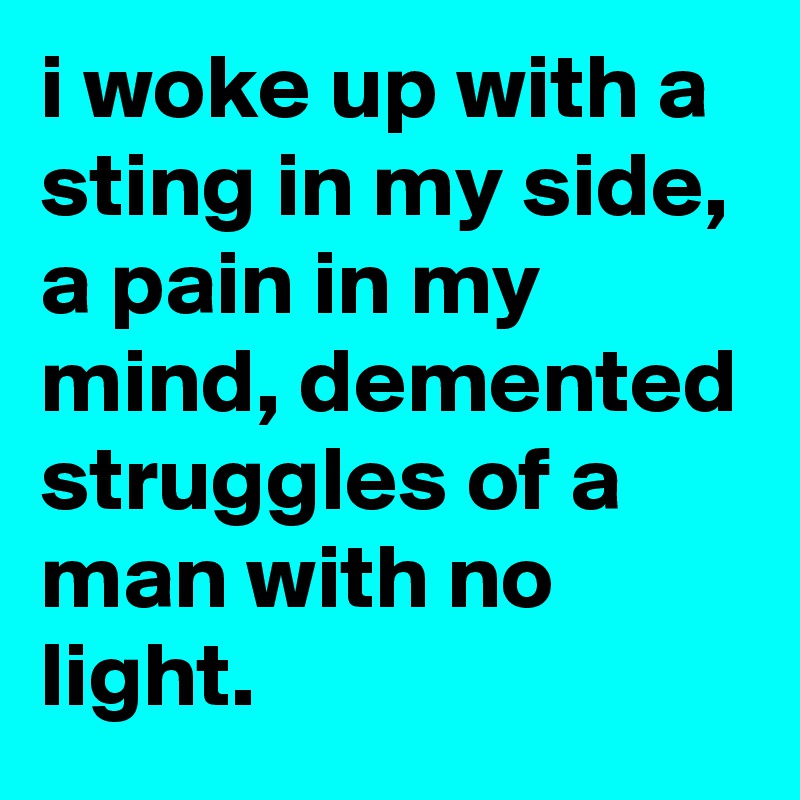 i woke up with a sting in my side, a pain in my mind, demented struggles of a man with no light.