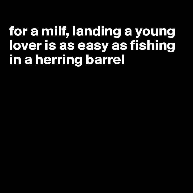 
for a milf, landing a young lover is as easy as fishing in a herring barrel







