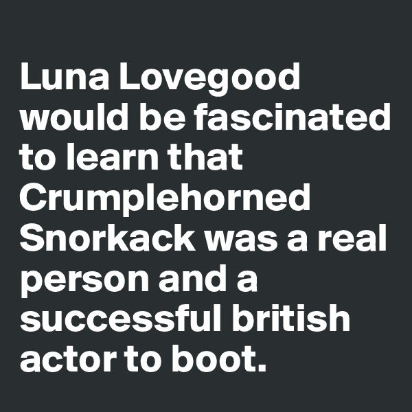 
Luna Lovegood would be fascinated to learn that Crumplehorned Snorkack was a real person and a successful british actor to boot.