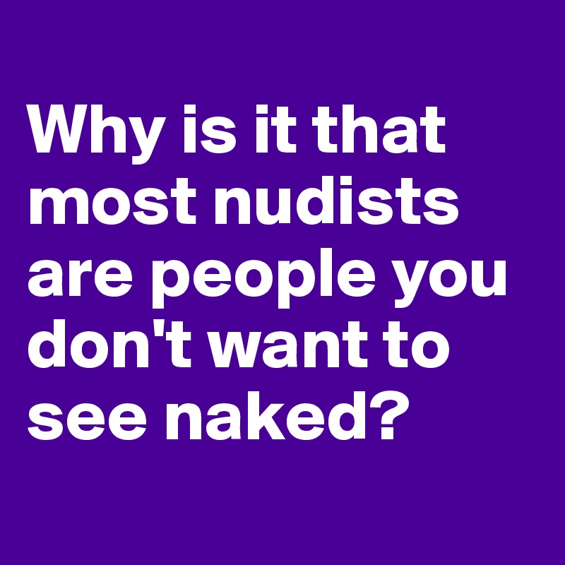 
Why is it that most nudists are people you don't want to see naked?
