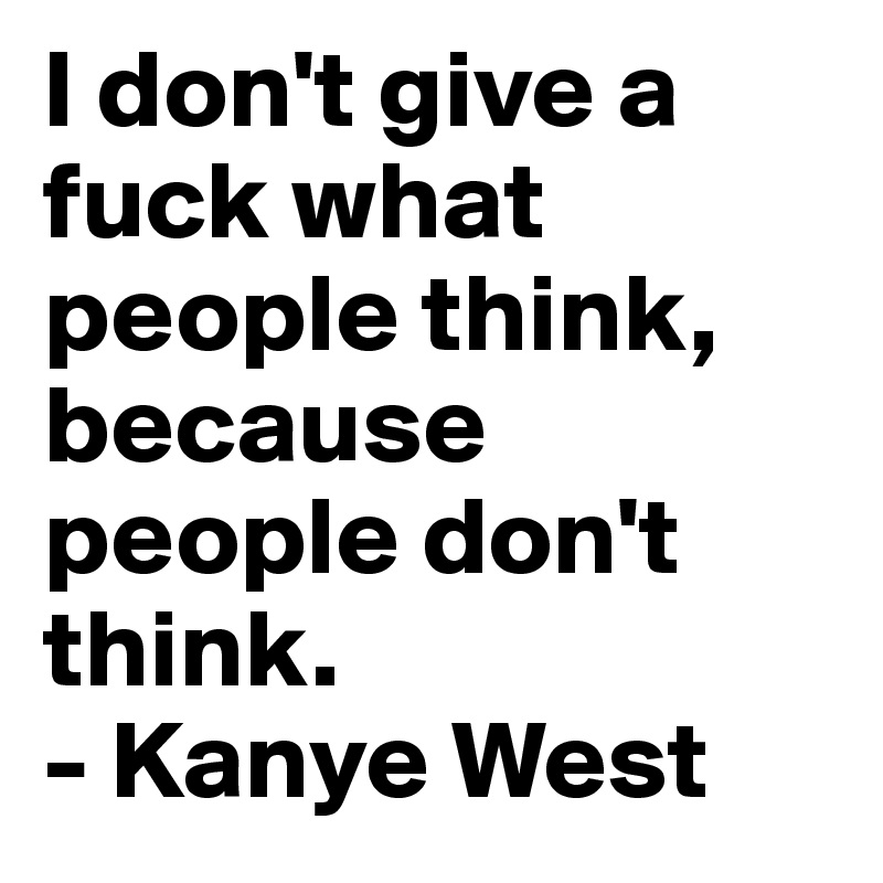 I don't give a fuck what people think, because people don't think. 
- Kanye West