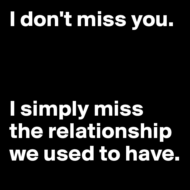 I don't miss you.



I simply miss the relationship we used to have.