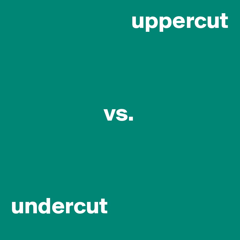                           uppercut 



                    vs.



undercut