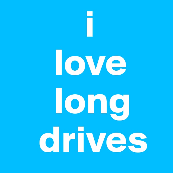           i 
      love
      long
    drives
