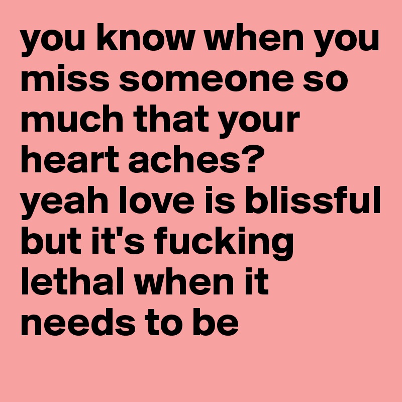 you know when you miss someone so much that your heart aches?
yeah love is blissful but it's fucking lethal when it needs to be 
