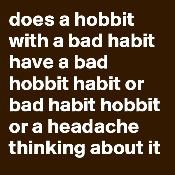 does a hobbit with a bad habit have a bad hobbit habit or bad habit hobbit or a headache thinking about it