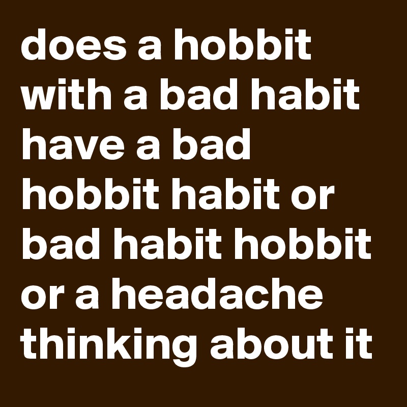 does a hobbit with a bad habit have a bad hobbit habit or bad habit hobbit or a headache thinking about it
