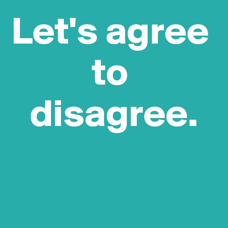 Let's agree
to
 disagree.
