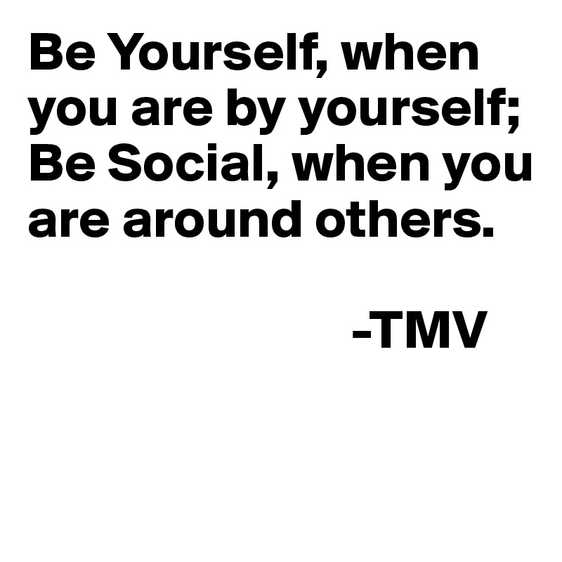 Be Yourself, when you are by yourself; 
Be Social, when you are around others.

                             -TMV

 