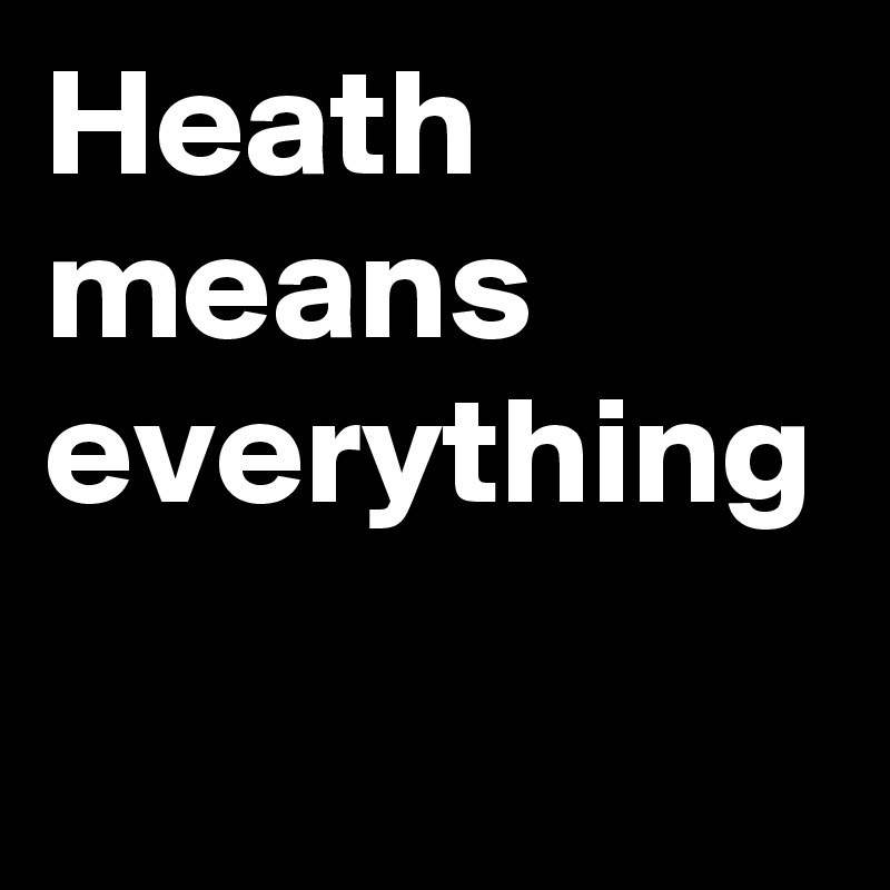 Heath
means
everything