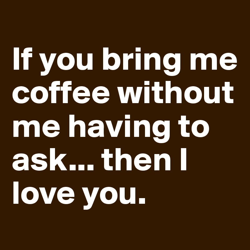 
If you bring me coffee without me having to ask... then I love you.
